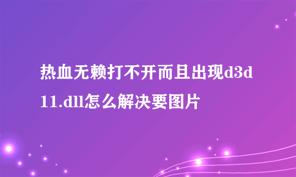 热血无赖打不开而且出现d3d11.dll怎么解决要图片