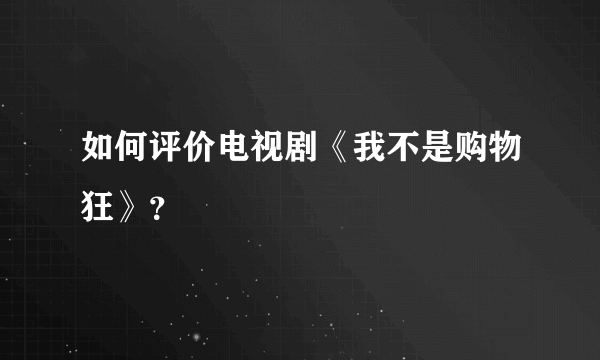 如何评价电视剧《我不是购物狂》？