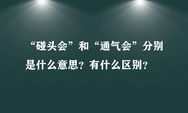 “碰头会”和“通气会”分别是什么意思？有什么区别？