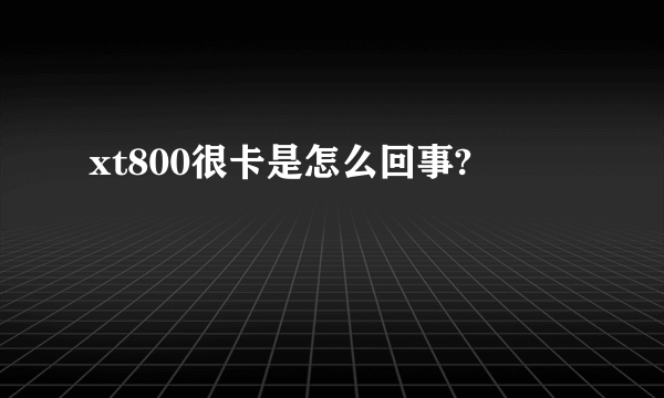 xt800很卡是怎么回事?