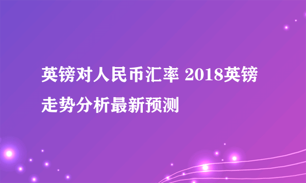 英镑对人民币汇率 2018英镑走势分析最新预测