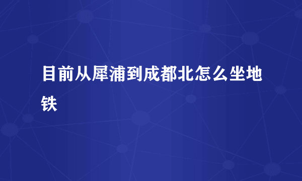 目前从犀浦到成都北怎么坐地铁