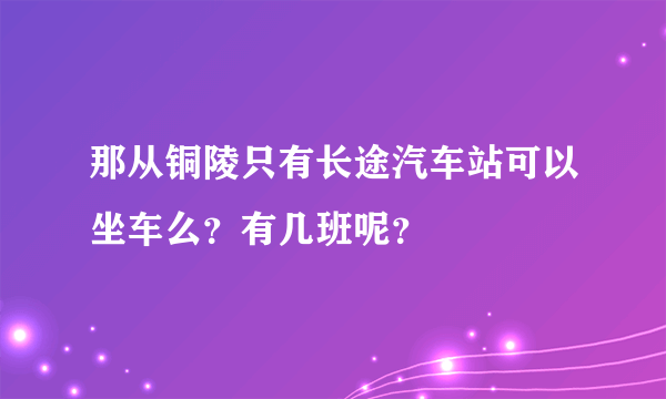 那从铜陵只有长途汽车站可以坐车么？有几班呢？