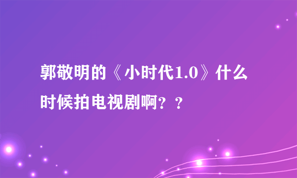 郭敬明的《小时代1.0》什么时候拍电视剧啊？？