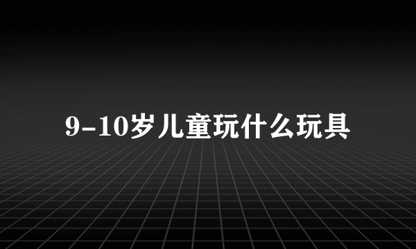 9-10岁儿童玩什么玩具