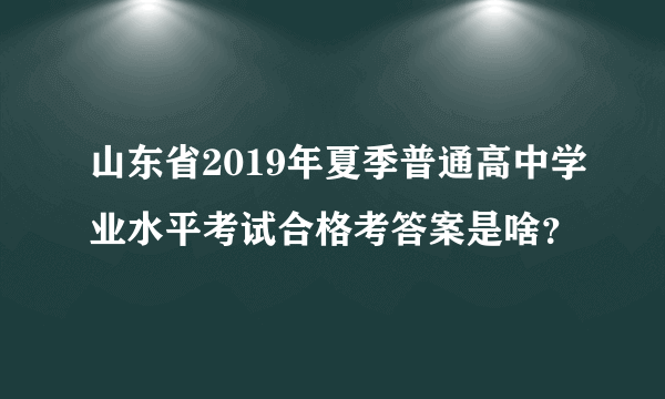 山东省2019年夏季普通高中学业水平考试合格考答案是啥？