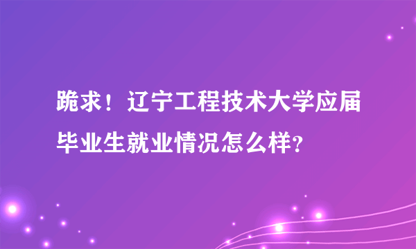 跪求！辽宁工程技术大学应届毕业生就业情况怎么样？