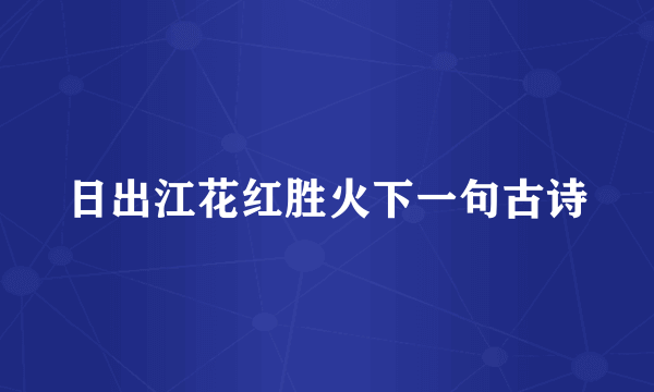 日出江花红胜火下一句古诗