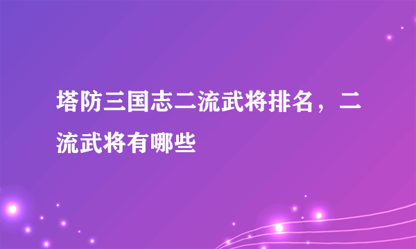 塔防三国志二流武将排名，二流武将有哪些