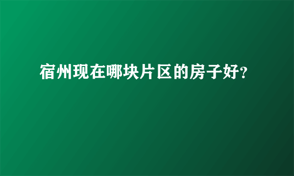 宿州现在哪块片区的房子好？