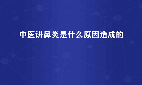 中医讲鼻炎是什么原因造成的