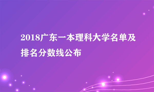 2018广东一本理科大学名单及排名分数线公布