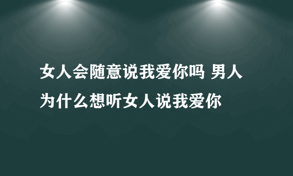 女人会随意说我爱你吗 男人为什么想听女人说我爱你