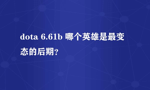 dota 6.61b 哪个英雄是最变态的后期？