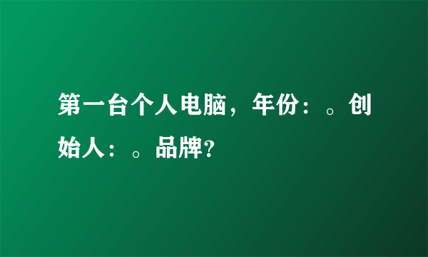 第一台个人电脑，年份：。创始人：。品牌？