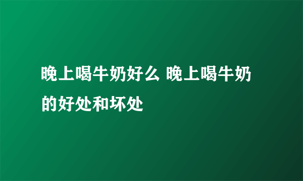 晚上喝牛奶好么 晚上喝牛奶的好处和坏处