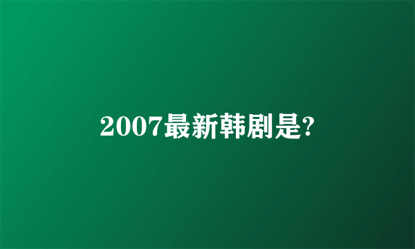 2007最新韩剧是?