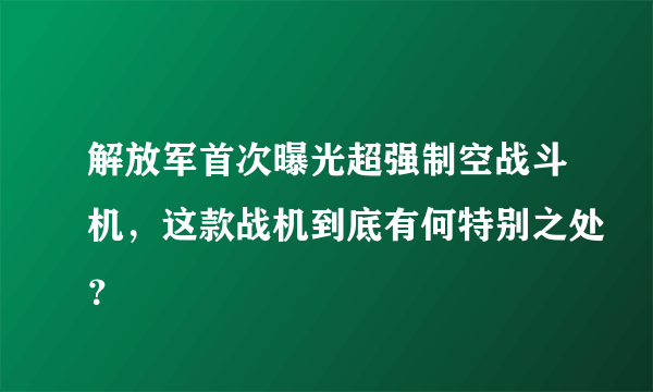 解放军首次曝光超强制空战斗机，这款战机到底有何特别之处？