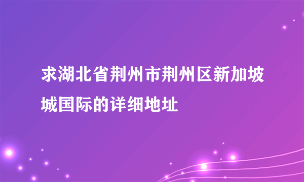 求湖北省荆州市荆州区新加坡城国际的详细地址