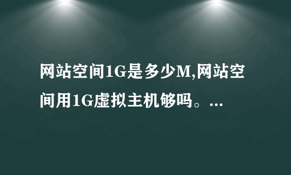 网站空间1G是多少M,网站空间用1G虚拟主机够吗。价格多少,数据库和网站有什么关系