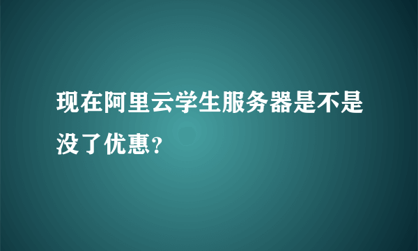 现在阿里云学生服务器是不是没了优惠？