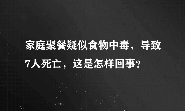 家庭聚餐疑似食物中毒，导致7人死亡，这是怎样回事？