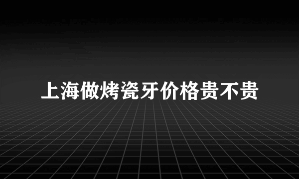 上海做烤瓷牙价格贵不贵