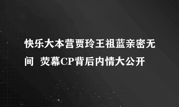 快乐大本营贾玲王祖蓝亲密无间  荧幕CP背后内情大公开