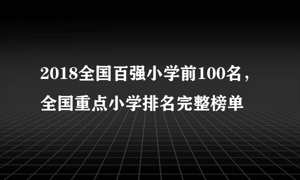 2018全国百强小学前100名，全国重点小学排名完整榜单