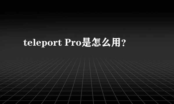 teleport Pro是怎么用？