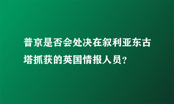 普京是否会处决在叙利亚东古塔抓获的英国情报人员？