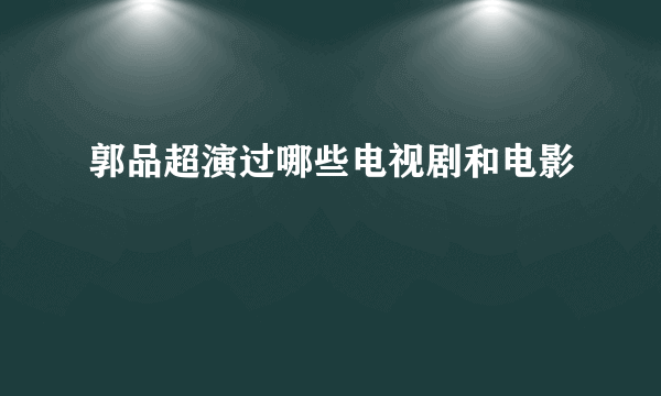 郭品超演过哪些电视剧和电影