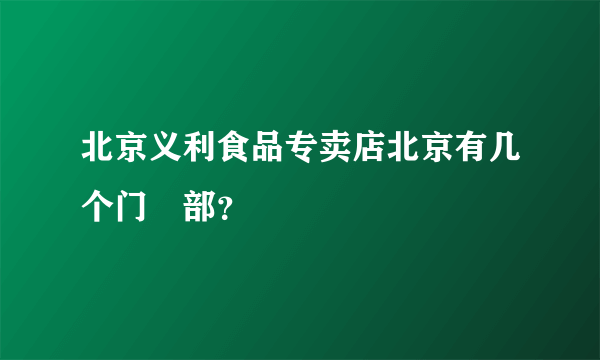 北京义利食品专卖店北京有几个门巿部？