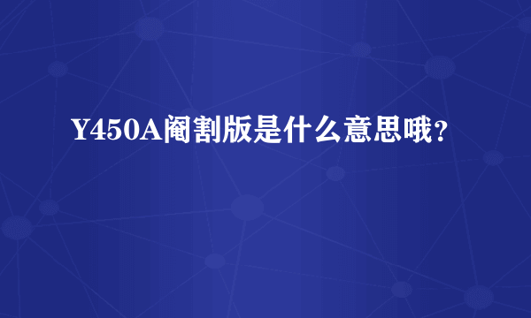 Y450A阉割版是什么意思哦？