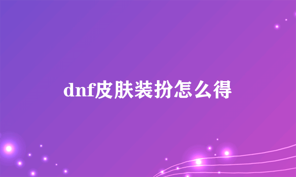 dnf皮肤装扮怎么得