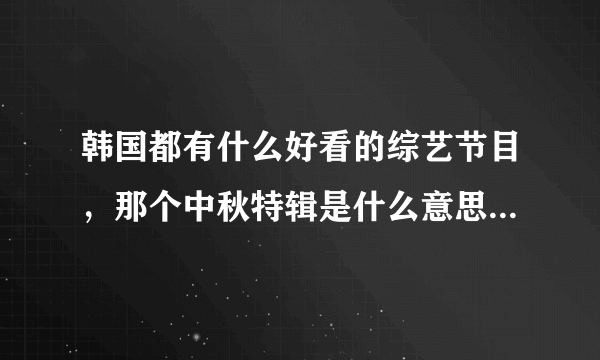 韩国都有什么好看的综艺节目，那个中秋特辑是什么意思的，看了期女团大集合挺好看的，HELLOBABY也好~？