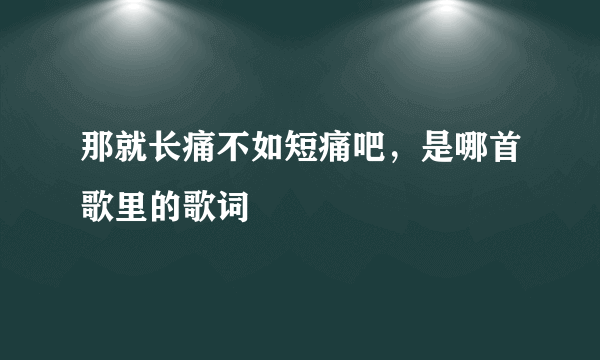 那就长痛不如短痛吧，是哪首歌里的歌词