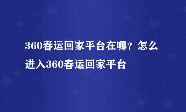 360春运回家平台在哪？怎么进入360春运回家平台