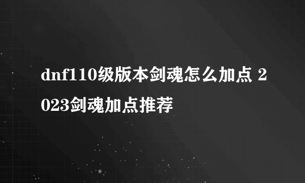 dnf110级版本剑魂怎么加点 2023剑魂加点推荐