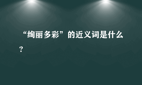 “绚丽多彩”的近义词是什么？