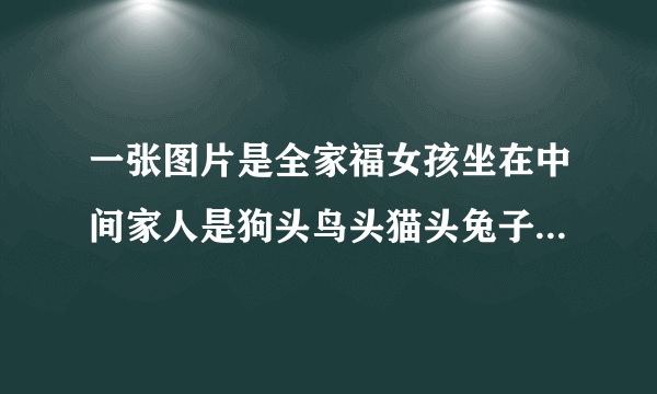 一张图片是全家福女孩坐在中间家人是狗头鸟头猫头兔子头南瓜头