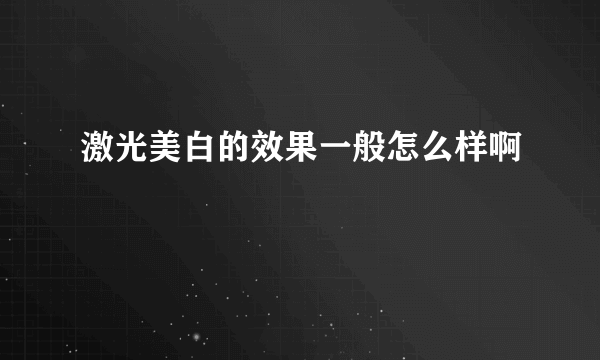 激光美白的效果一般怎么样啊