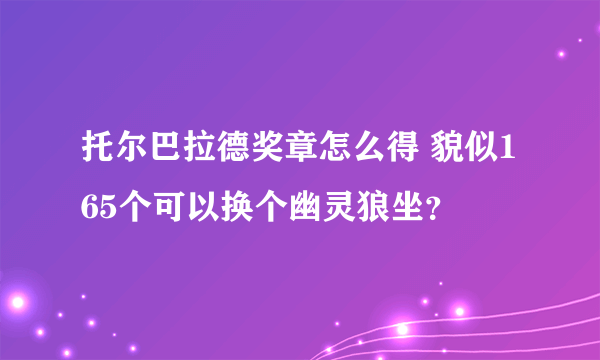 托尔巴拉德奖章怎么得 貌似165个可以换个幽灵狼坐？