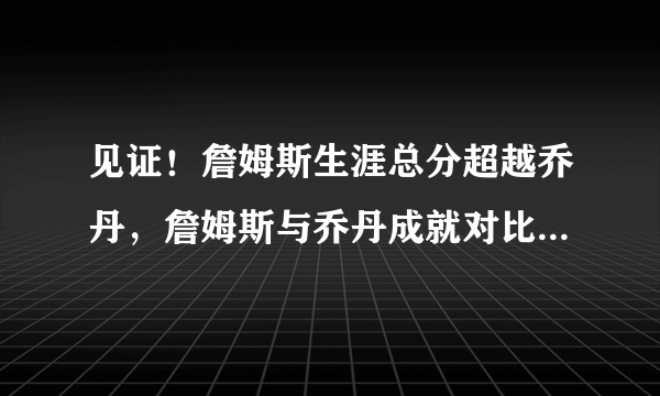 见证！詹姆斯生涯总分超越乔丹，詹姆斯与乔丹成就对比，不及乔丹