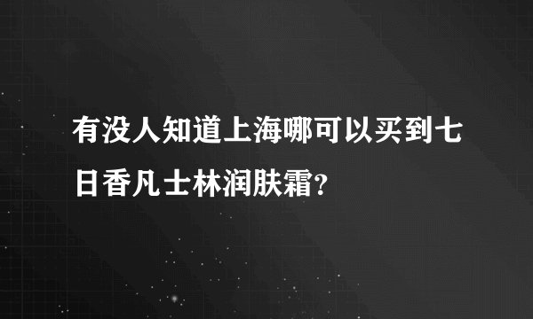 有没人知道上海哪可以买到七日香凡士林润肤霜？