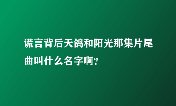 谎言背后天鸽和阳光那集片尾曲叫什么名字啊？