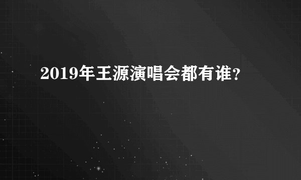 2019年王源演唱会都有谁？