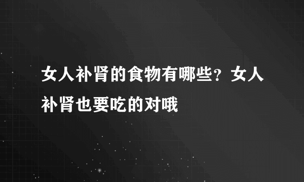 女人补肾的食物有哪些？女人补肾也要吃的对哦