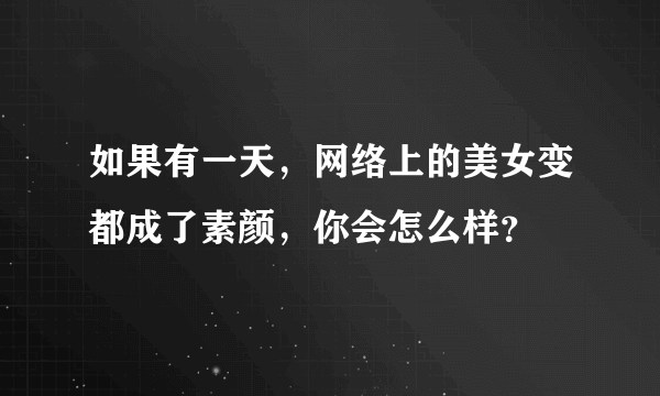 如果有一天，网络上的美女变都成了素颜，你会怎么样？