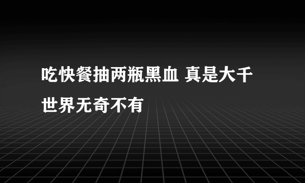 吃快餐抽两瓶黑血 真是大千世界无奇不有